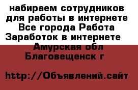 набираем сотрудников для работы в интернете - Все города Работа » Заработок в интернете   . Амурская обл.,Благовещенск г.